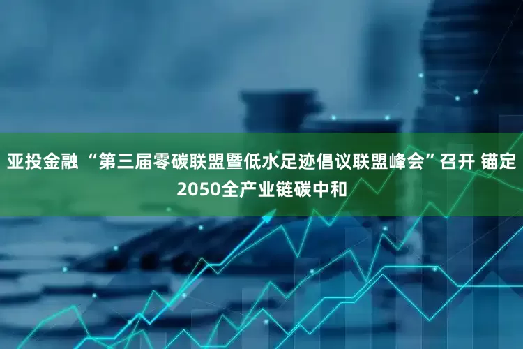 亚投金融 “第三届零碳联盟暨低水足迹倡议联盟峰会”召开 锚定2050全产业链碳中和