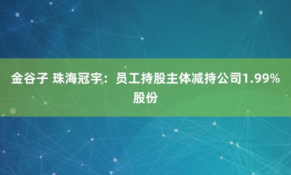 金谷子 珠海冠宇：员工持股主体减持公司1.99%股份