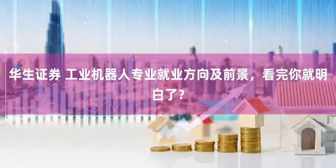 华生证券 工业机器人专业就业方向及前景，看完你就明白了？
