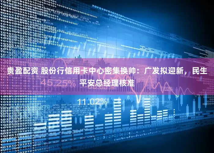 贵盈配资 股份行信用卡中心密集换帅：广发拟迎新，民生平安总经理核准