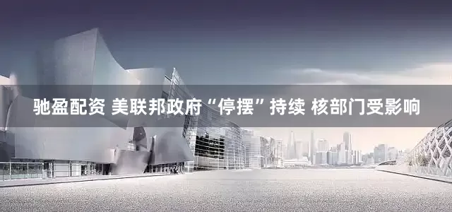 驰盈配资 美联邦政府“停摆”持续 核部门受影响