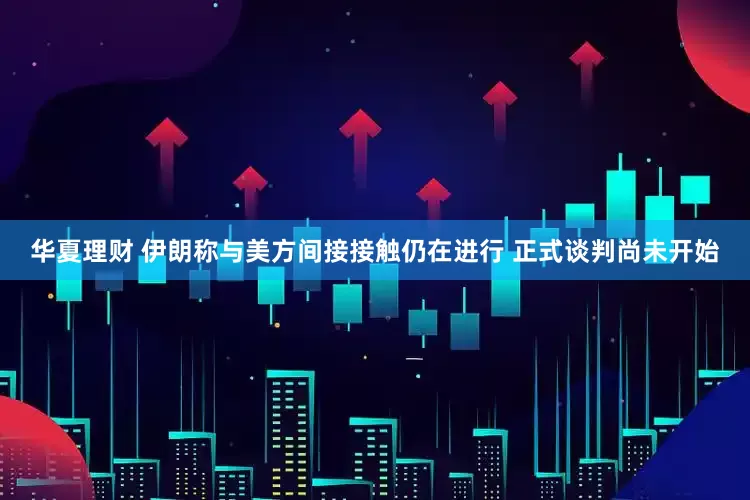 华夏理财 伊朗称与美方间接接触仍在进行 正式谈判尚未开始