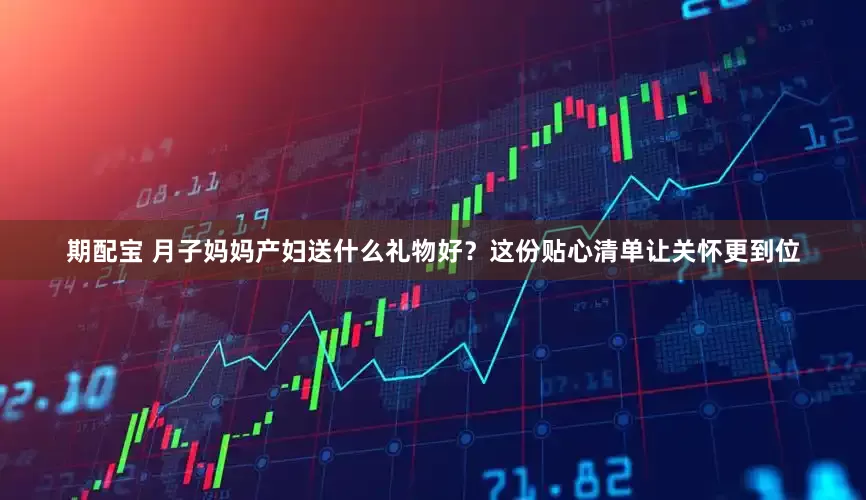 期配宝 月子妈妈产妇送什么礼物好？这份贴心清单让关怀更到位