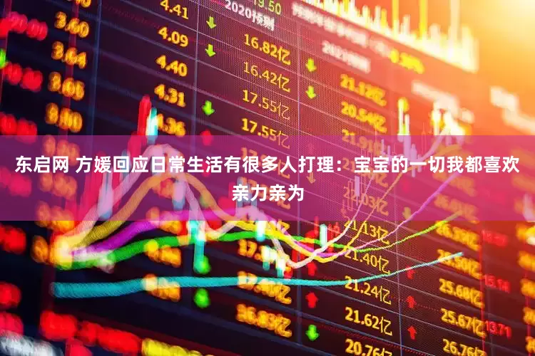东启网 方媛回应日常生活有很多人打理：宝宝的一切我都喜欢亲力亲为