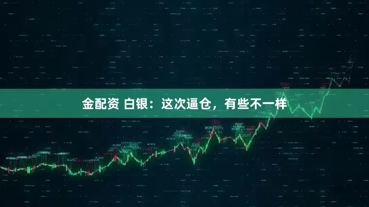 金配资 白银：这次逼仓，有些不一样