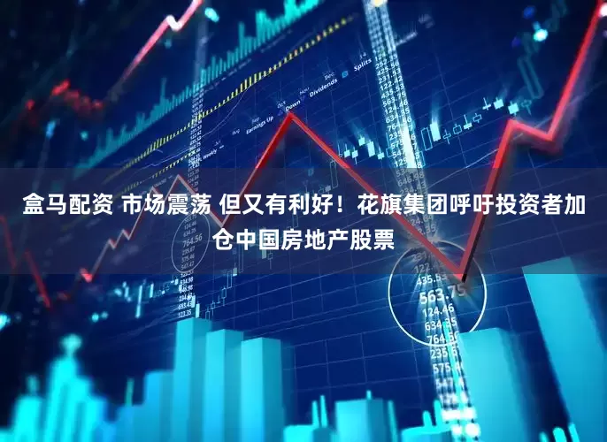 盒马配资 市场震荡 但又有利好！花旗集团呼吁投资者加仓中国房地产股票