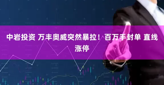 中岩投资 万丰奥威突然暴拉！百万手封单 直线涨停