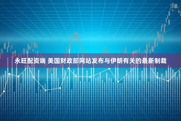 永旺配资端 美国财政部网站发布与伊朗有关的最新制裁