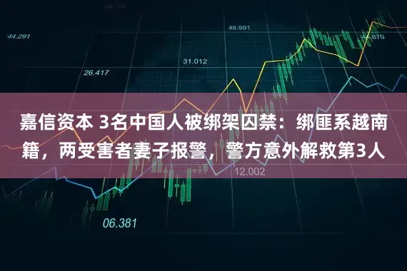 嘉信资本 3名中国人被绑架囚禁：绑匪系越南籍，两受害者妻子报警，警方意外解救第3人