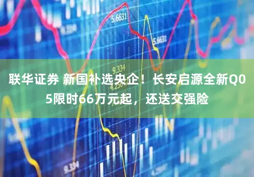 联华证券 新国补选央企！长安启源全新Q05限时66万元起，还送交强险
