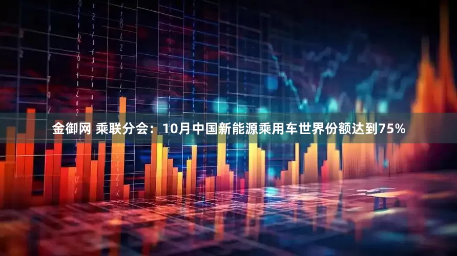 金御网 乘联分会：10月中国新能源乘用车世界份额达到75%