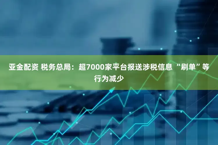 亚金配资 税务总局：超7000家平台报送涉税信息 “刷单”等行为减少
