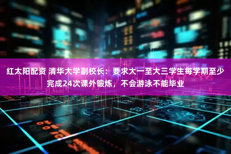 红太阳配资 清华大学副校长：要求大一至大三学生每学期至少完成24次课外锻炼，不会游泳不能毕业