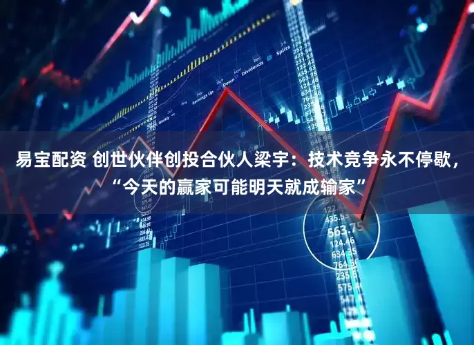 易宝配资 创世伙伴创投合伙人梁宇：技术竞争永不停歇，“今天的赢家可能明天就成输家”