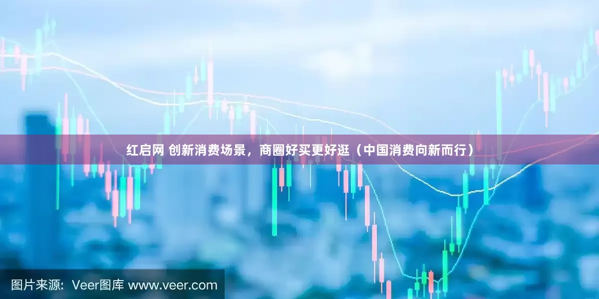 红启网 创新消费场景，商圈好买更好逛（中国消费向新而行）