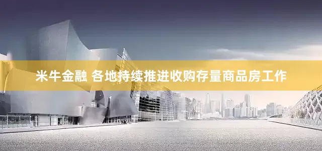 米牛金融 各地持续推进收购存量商品房工作