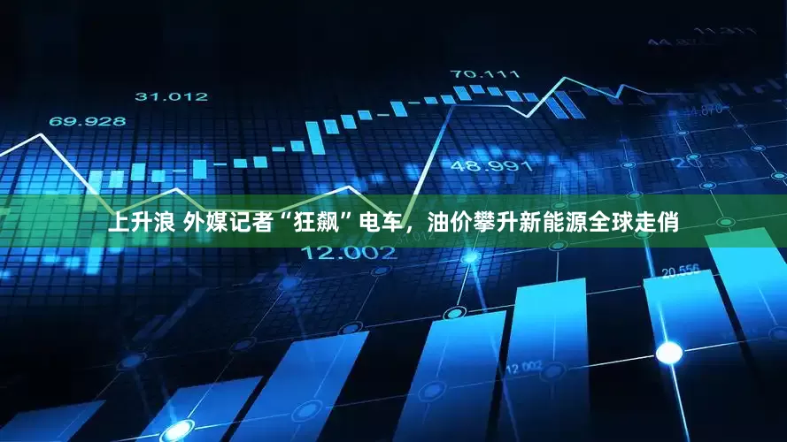 上升浪 外媒记者“狂飙”电车，油价攀升新能源全球走俏